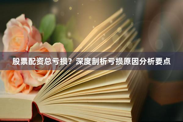 股票配资总亏损？深度剖析亏损原因分析要点