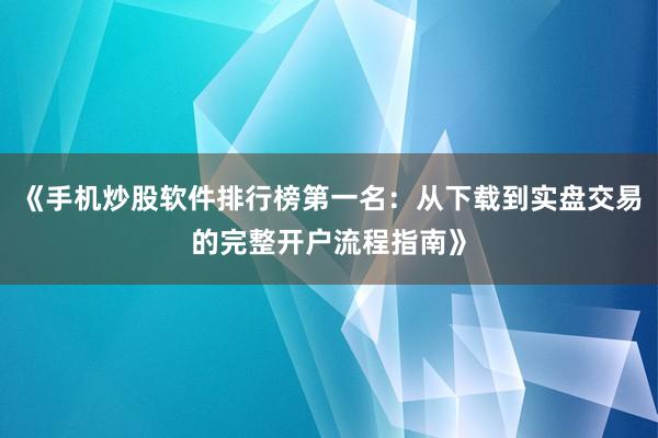 《手机炒股软件排行榜第一名：从下载到实盘交易的完整开户流程指南》