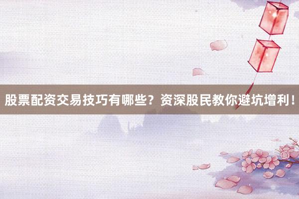 股票配资交易技巧有哪些？资深股民教你避坑增利！