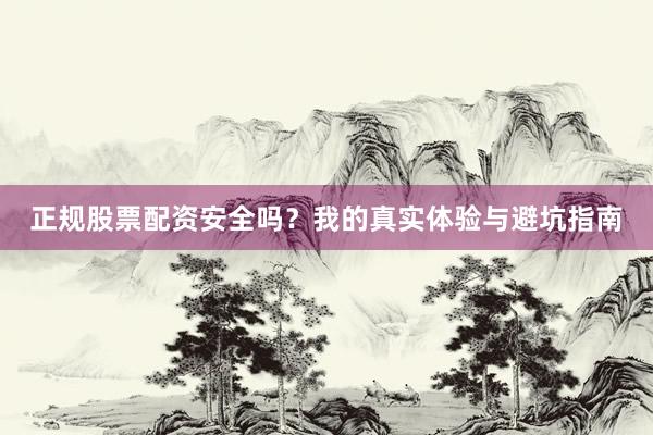 正规股票配资安全吗？我的真实体验与避坑指南