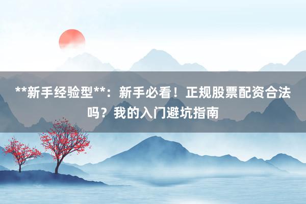 **新手经验型**：新手必看！正规股票配资合法吗？我的入门避坑指南