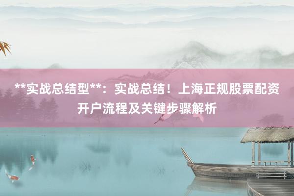 **实战总结型**：实战总结！上海正规股票配资开户流程及关键步骤解析
