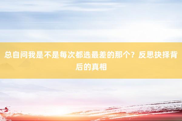 总自问我是不是每次都选最差的那个？反思抉择背后的真相
