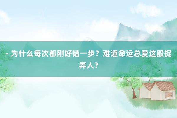 - 为什么每次都刚好错一步？难道命运总爱这般捉弄人？