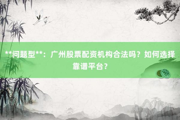 **问题型**：广州股票配资机构合法吗？如何选择靠谱平台？