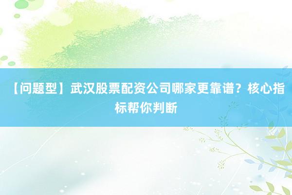 【问题型】武汉股票配资公司哪家更靠谱？核心指标帮你判断