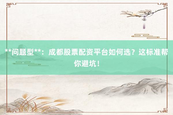 **问题型**：成都股票配资平台如何选？这标准帮你避坑！