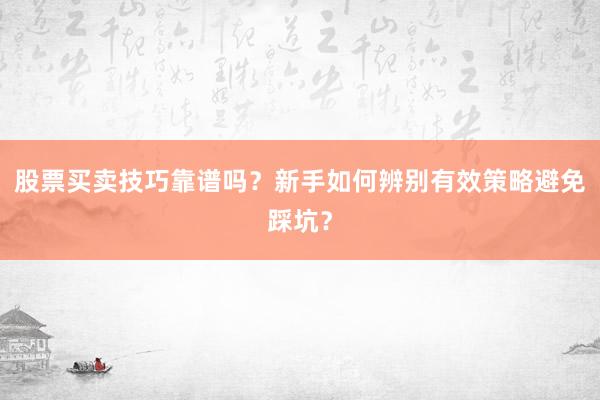 股票买卖技巧靠谱吗？新手如何辨别有效策略避免踩坑？