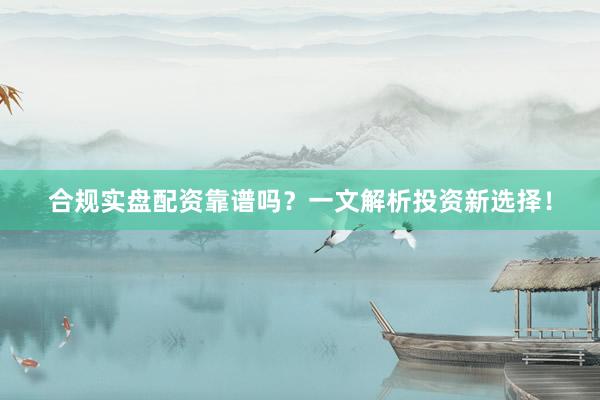 合规实盘配资靠谱吗？一文解析投资新选择！