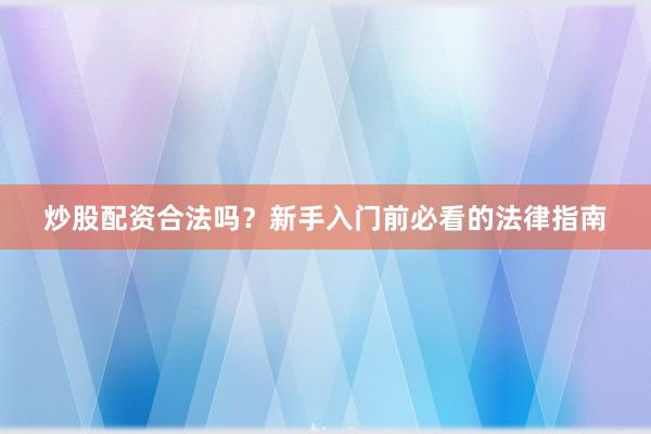 炒股配资合法吗？新手入门前必看的法律指南