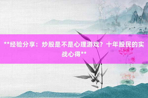 **经验分享：炒股是不是心理游戏？十年股民的实战心得**