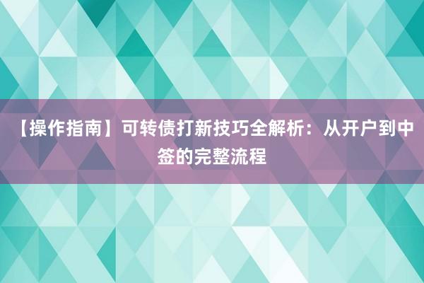 【操作指南】可转债打新技巧全解析：从开户到中签的完整流程