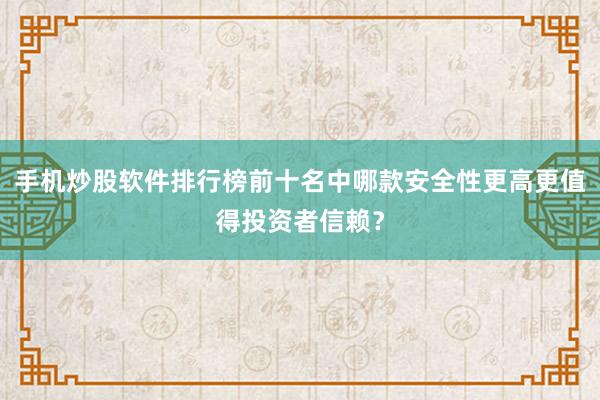 手机炒股软件排行榜前十名中哪款安全性更高更值得投资者信赖？