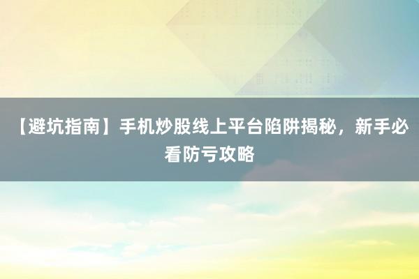 【避坑指南】手机炒股线上平台陷阱揭秘，新手必看防亏攻略