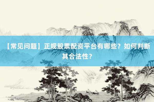 【常见问题】正规股票配资平台有哪些？如何判断其合法性？