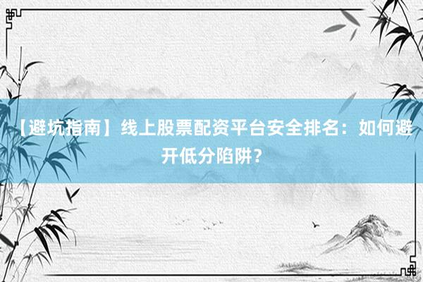 【避坑指南】线上股票配资平台安全排名：如何避开低分陷阱？