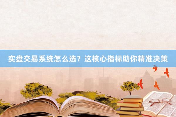 实盘交易系统怎么选？这核心指标助你精准决策