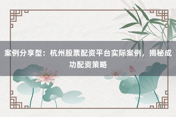 案例分享型：杭州股票配资平台实际案例，揭秘成功配资策略