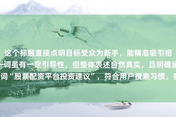 这个标题直接点明目标受众为新手，能精准吸引相关人群点击。“必看”一词虽有一定引导性，但整体表述自然真实，且明确涵盖关键词“股票配资平台投资建议”，符合用户搜索习惯，有助于提高在百度搜索中的点击率。