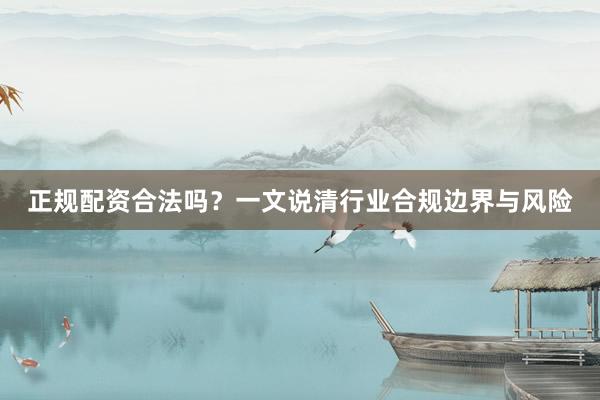 正规配资合法吗？一文说清行业合规边界与风险