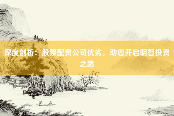 深度剖析：股票配资公司优劣，助您开启明智投资之路