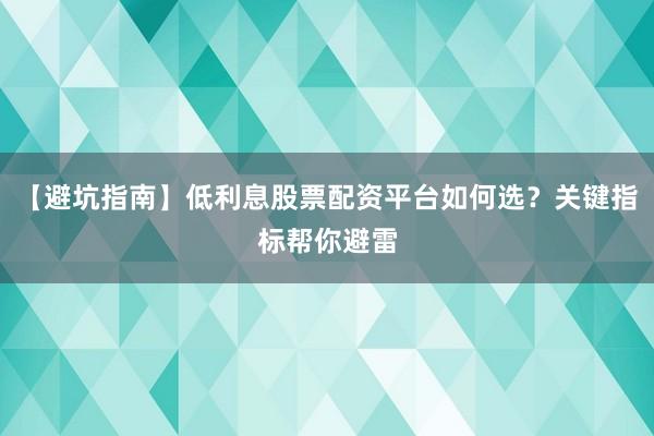 【避坑指南】低利息股票配资平台如何选？关键指标帮你避雷
