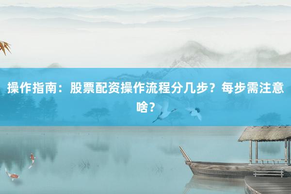 操作指南：股票配资操作流程分几步？每步需注意啥？