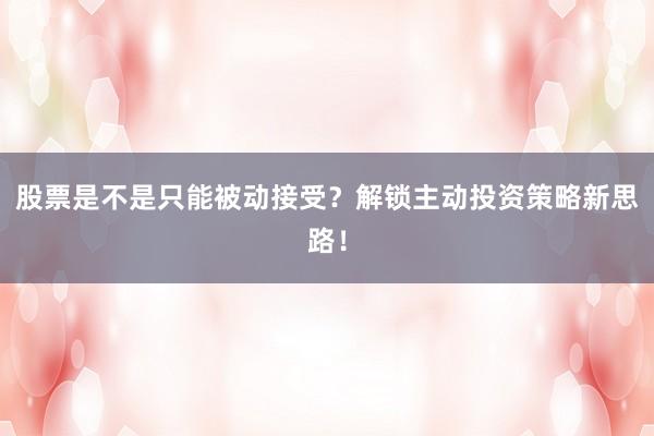 股票是不是只能被动接受？解锁主动投资策略新思路！