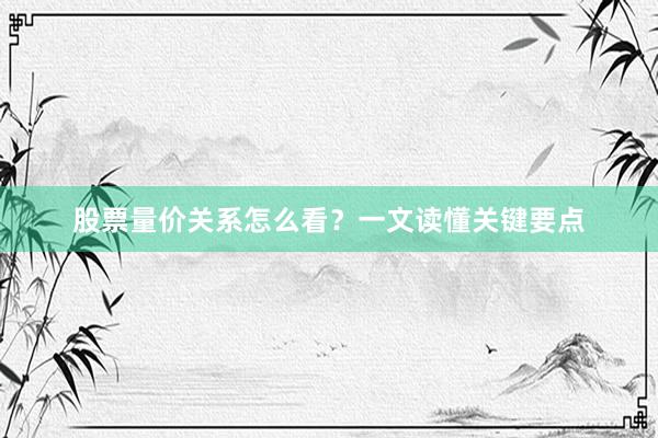 股票量价关系怎么看？一文读懂关键要点