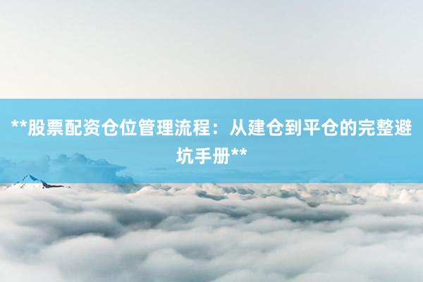 **股票配资仓位管理流程：从建仓到平仓的完整避坑手册**