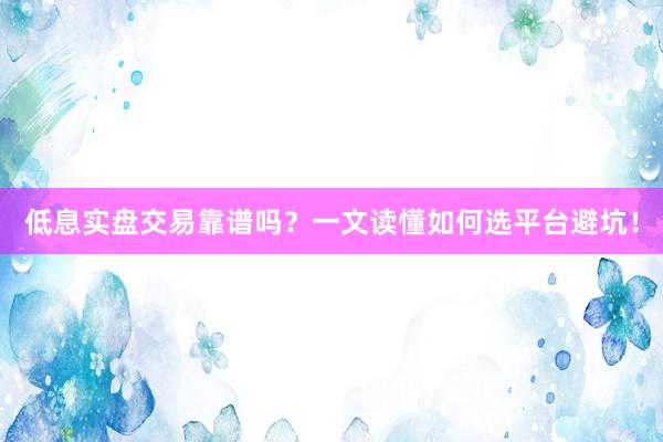低息实盘交易靠谱吗？一文读懂如何选平台避坑！