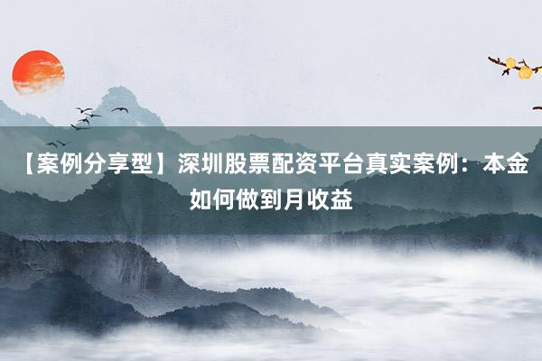 【案例分享型】深圳股票配资平台真实案例：本金如何做到月收益