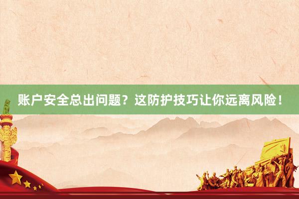 账户安全总出问题？这防护技巧让你远离风险！