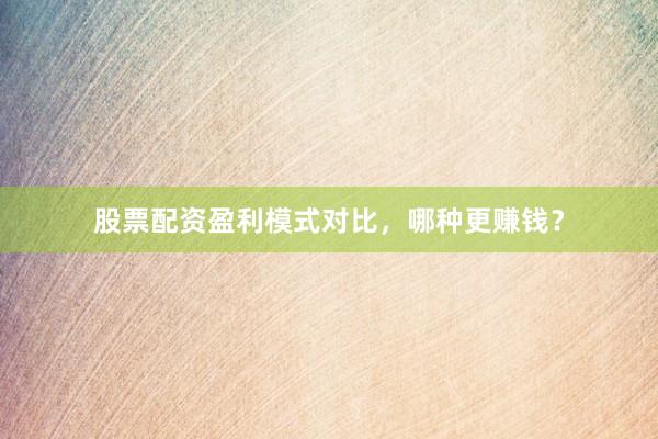 股票配资盈利模式对比，哪种更赚钱？