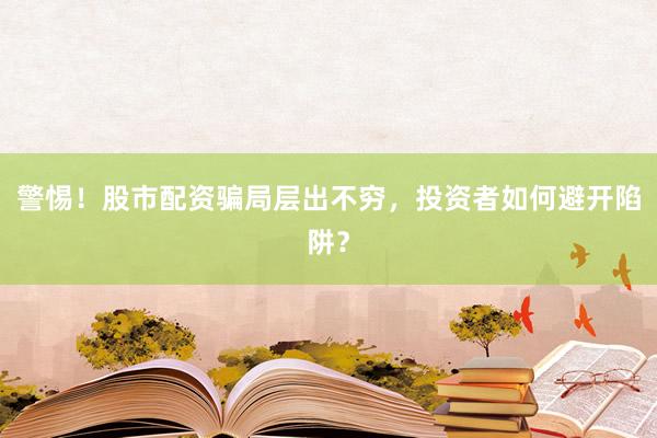 警惕！股市配资骗局层出不穷，投资者如何避开陷阱？