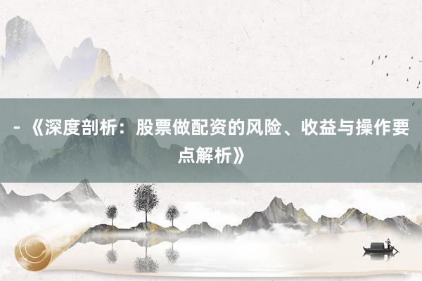 - 《深度剖析：股票做配资的风险、收益与操作要点解析》
