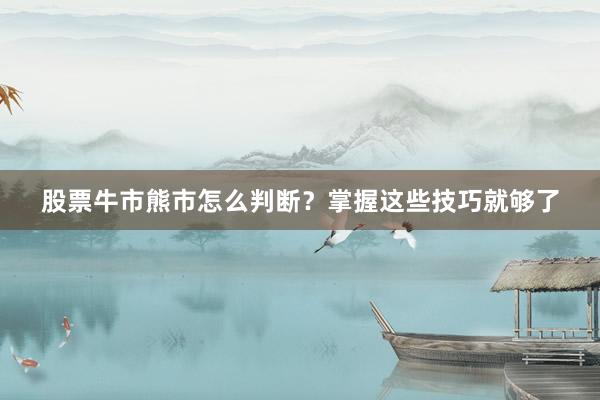 股票牛市熊市怎么判断？掌握这些技巧就够了