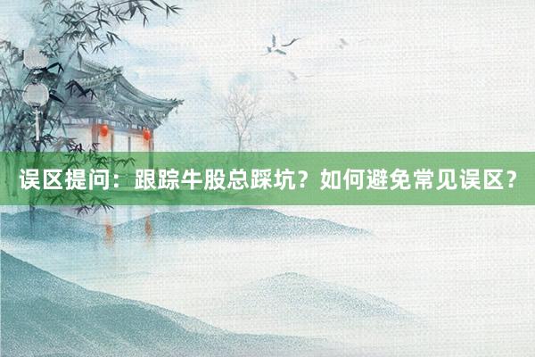 误区提问：跟踪牛股总踩坑？如何避免常见误区？