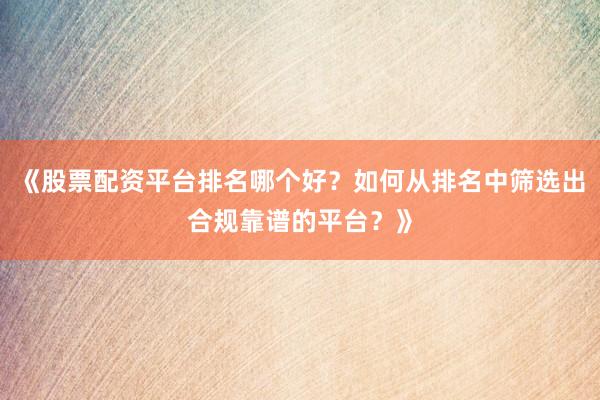 《股票配资平台排名哪个好？如何从排名中筛选出合规靠谱的平台？》