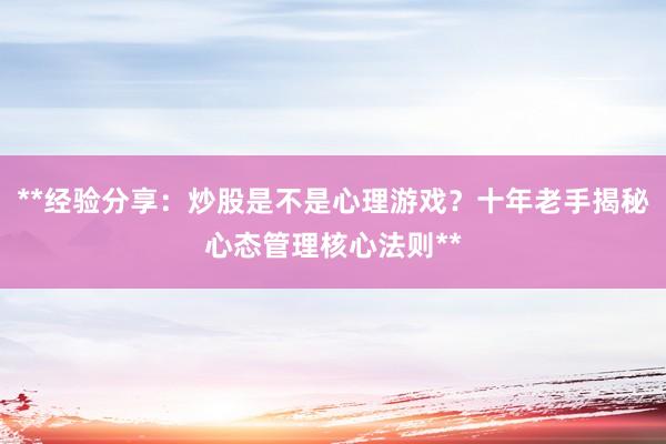 **经验分享：炒股是不是心理游戏？十年老手揭秘心态管理核心法则**