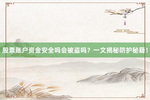 股票账户资金安全吗会被盗吗？一文揭秘防护秘籍！