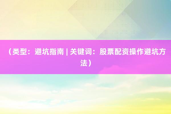 （类型：避坑指南 | 关键词：股票配资操作避坑方法）