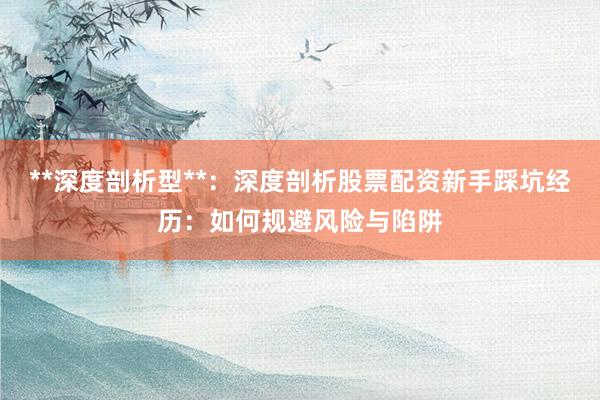 **深度剖析型**：深度剖析股票配资新手踩坑经历：如何规避风险与陷阱