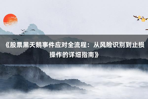 《股票黑天鹅事件应对全流程：从风险识别到止损操作的详细指南》