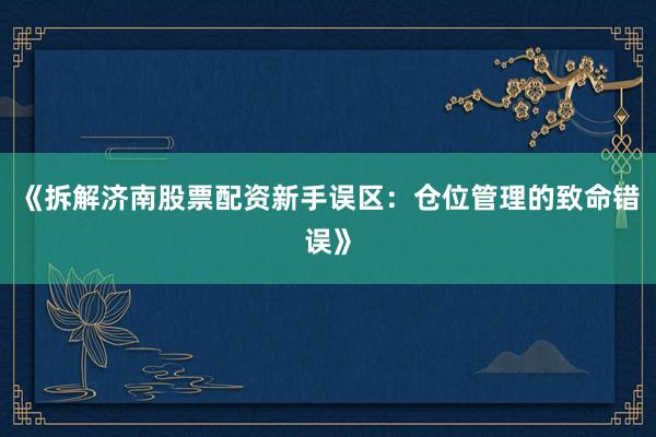 《拆解济南股票配资新手误区：仓位管理的致命错误》