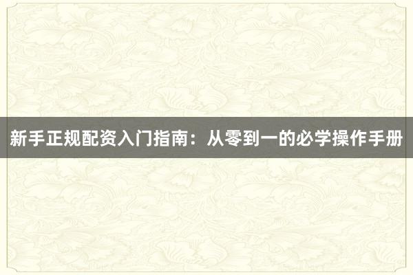 新手正规配资入门指南：从零到一的必学操作手册