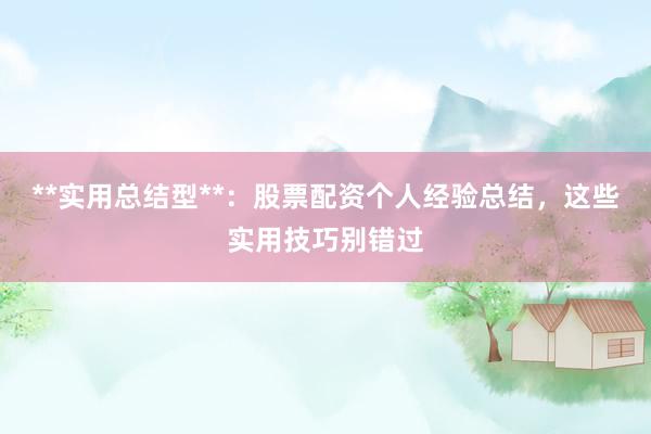 **实用总结型**:股票配资个人经验总结,这些实用技巧别错过