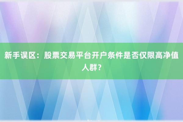 新手误区：股票交易平台开户条件是否仅限高净值人群？