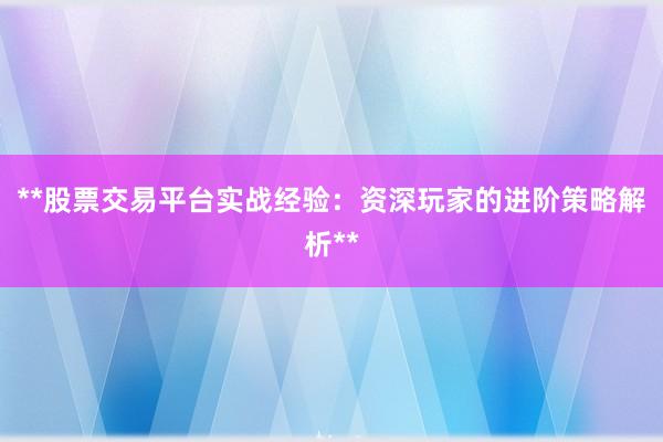 **股票交易平台实战经验：资深玩家的进阶策略解析**