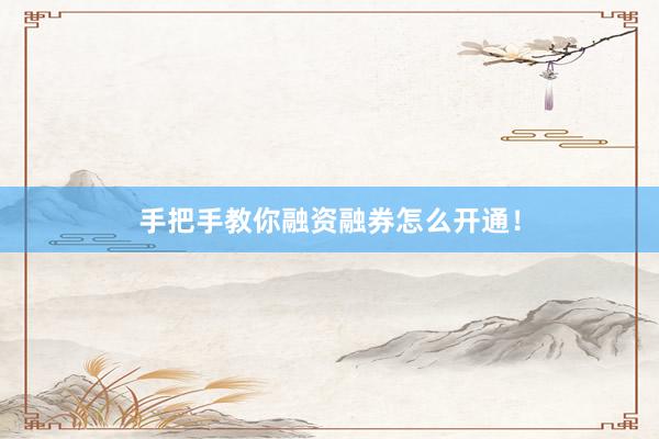 手把手教你融资融券怎么开通！